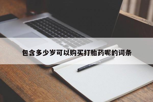 私人打胎药专卖联系微信包含多少岁可以购买打胎药呢的词条