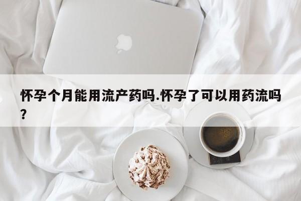 私人打胎药专卖联系微信怀孕个月能用流产药吗.怀孕了可以用药流吗？