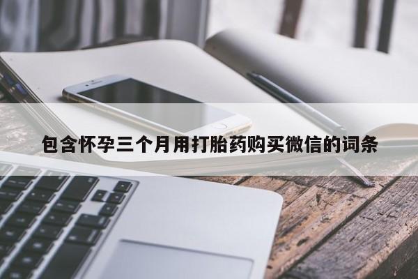 私人打胎药专卖联系微信包含怀孕三个月用打胎药购买微信的词条