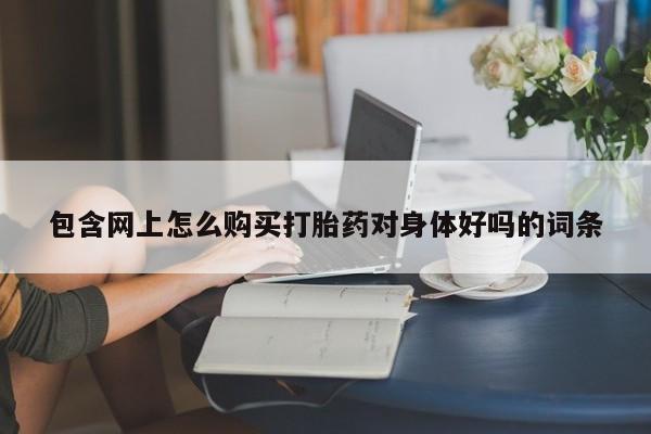 私人打胎药专卖联系微信包含网上怎么购买打胎药对身体好吗的词条