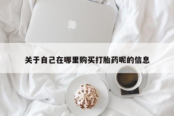 私人打胎药专卖联系微信关于自己在哪里购买打胎药呢的信息
