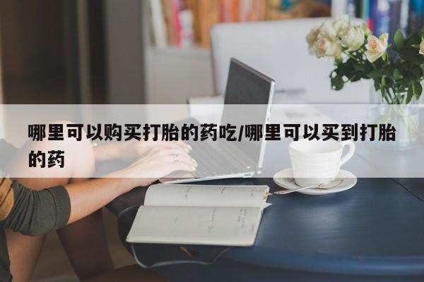私人打胎药专卖联系微信哪里可以购买打胎的药吃/哪里可以买到打胎的药