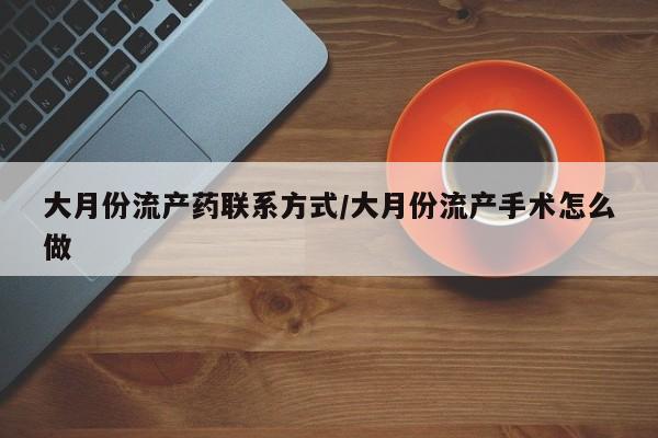 私人打胎药专卖联系微信大月份流产药联系方式/大月份流产手术怎么做