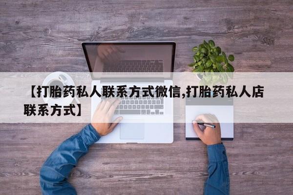 私人打胎药专卖联系微信【打胎药私人联系方式微信,打胎药私人店 联系方式】