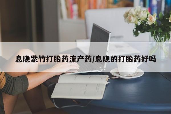 私人打胎药专卖联系微信息隐紫竹打胎药流产药/息隐的打胎药好吗