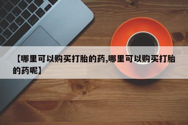 私人打胎药专卖联系微信【哪里可以购买打胎的药,哪里可以购买打胎的药呢】