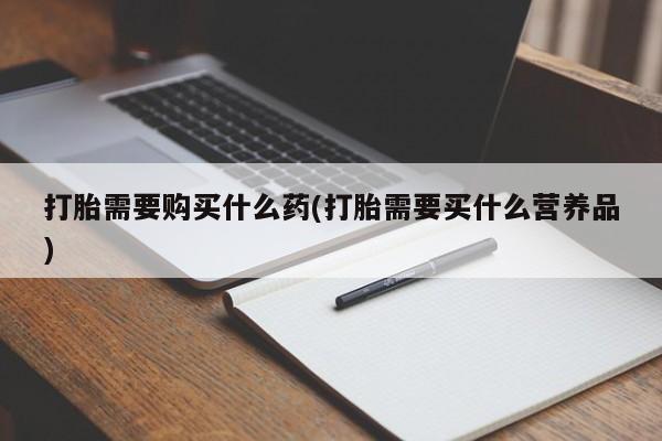 私人打胎药专卖联系微信打胎需要购买什么药(打胎需要买什么营养品)
