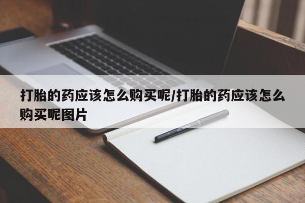 私人打胎药专卖联系微信打胎的药应该怎么购买呢/打胎的药应该怎么购买呢图片