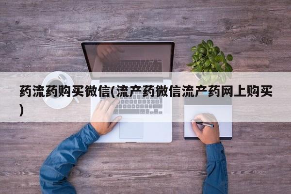 私人打胎药专卖联系微信药流药购买微信(流产药微信流产药网上购买)
