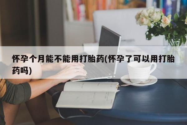 私人打胎药专卖联系微信怀孕个月能不能用打胎药(怀孕了可以用打胎药吗)