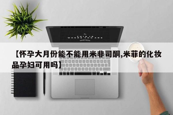 私人打胎药专卖联系微信【怀孕大月份能不能用米非司酮,米菲的化妆品孕妇可用吗】