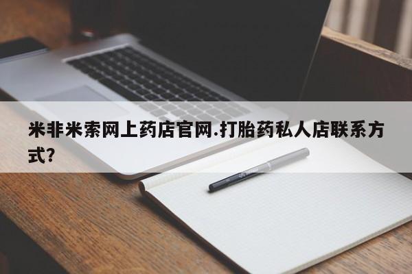 私人打胎药专卖联系微信米非米索网上药店官网.打胎药私人店联系方式？