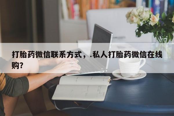 私人打胎药专卖联系微信打胎药微信联系方式，.私人打胎药微信在线购？