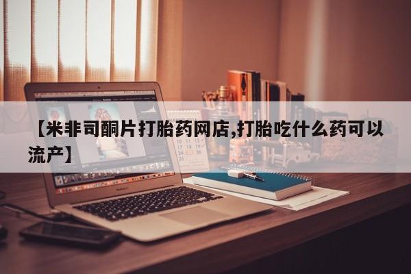 私人打胎药专卖联系微信【米非司酮片打胎药网店,打胎吃什么药可以流产】