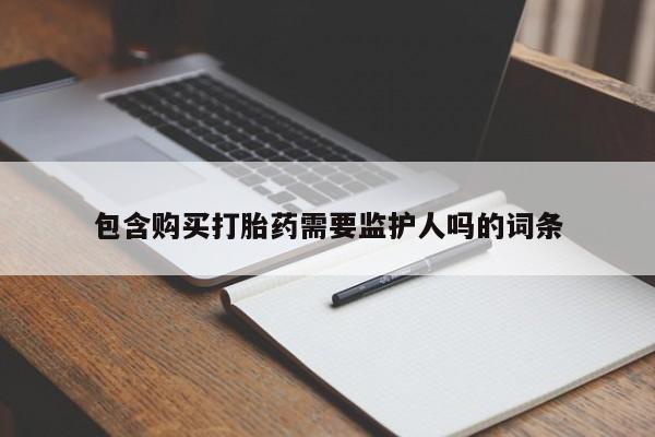 私人打胎药专卖联系微信包含购买打胎药需要监护人吗的词条