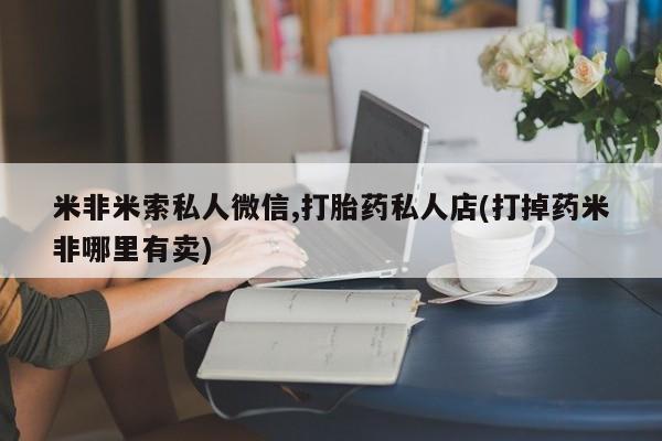 私人打胎药专卖联系微信米非米索私人微信,打胎药私人店(打掉药米非哪里有卖)